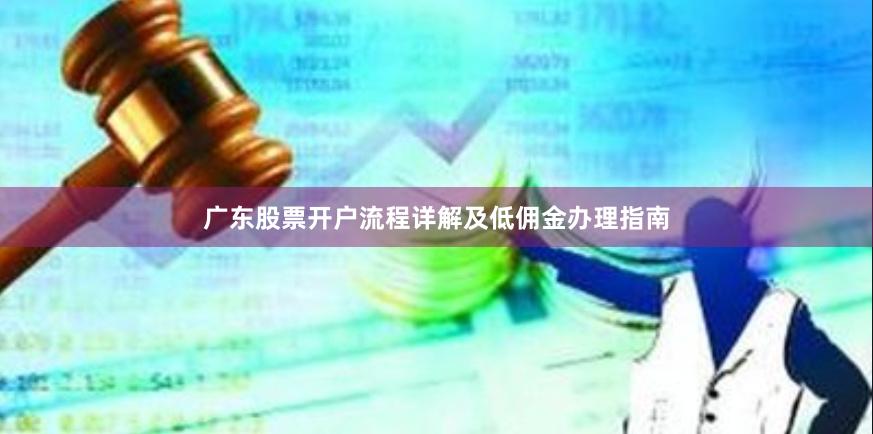 广东股票开户流程详解及低佣金办理指南