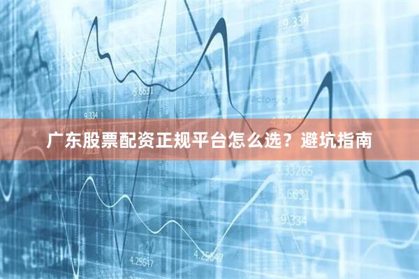 广东股票配资正规平台怎么选？避坑指南