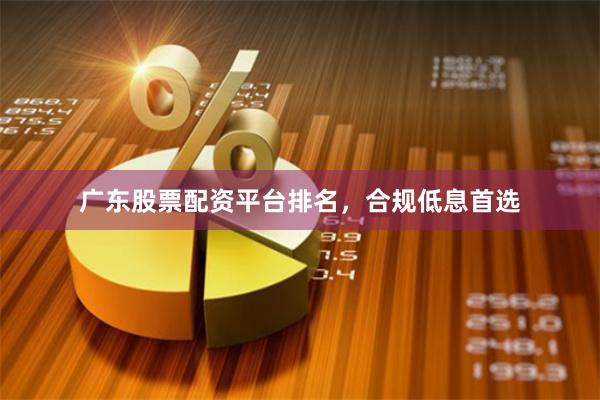 广东股票配资平台排名，合规低息首选