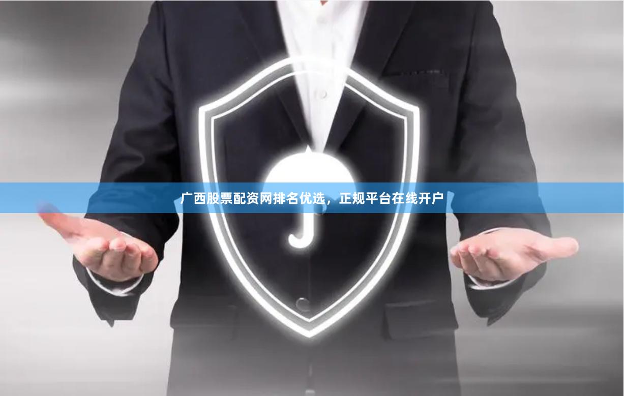 广西股票配资网排名优选，正规平台在线开户