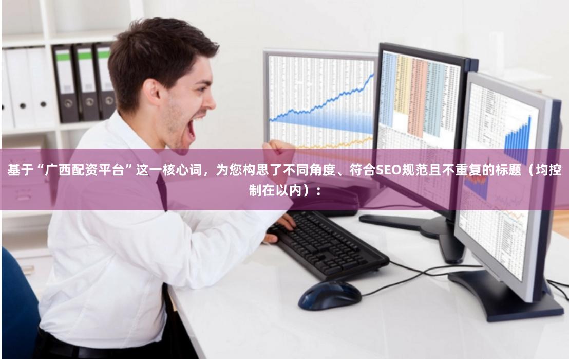 基于“广西配资平台”这一核心词，为您构思了不同角度、符合SEO规范且不重复的标题（均控制在以内）：