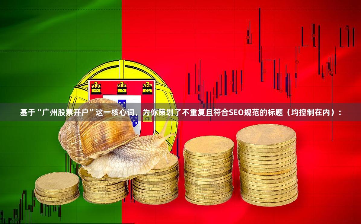 基于“广州股票开户”这一核心词，为你策划了不重复且符合SEO规范的标题（均控制在内）：