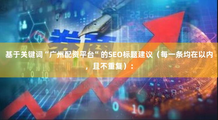 基于关键词“广州配资平台”的SEO标题建议（每一条均在以内，且不重复）：
