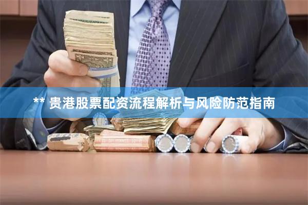 ** 贵港股票配资流程解析与风险防范指南