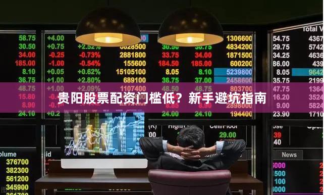 贵阳股票配资门槛低？新手避坑指南