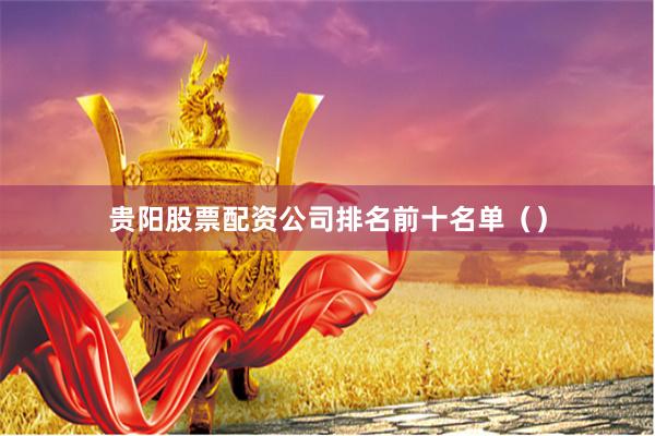 贵阳股票配资公司排名前十名单（）