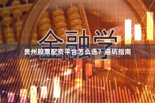 贵州股票配资平台怎么选？避坑指南