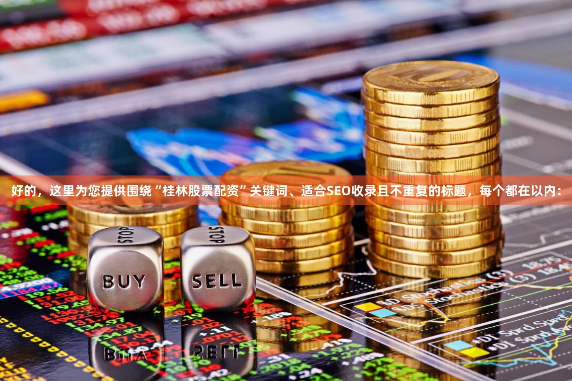 好的，这里为您提供围绕“桂林股票配资”关键词、适合SEO收录且不重复的标题，每个都在以内：