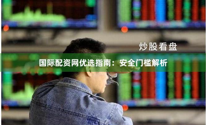 国际配资网优选指南：安全门槛解析