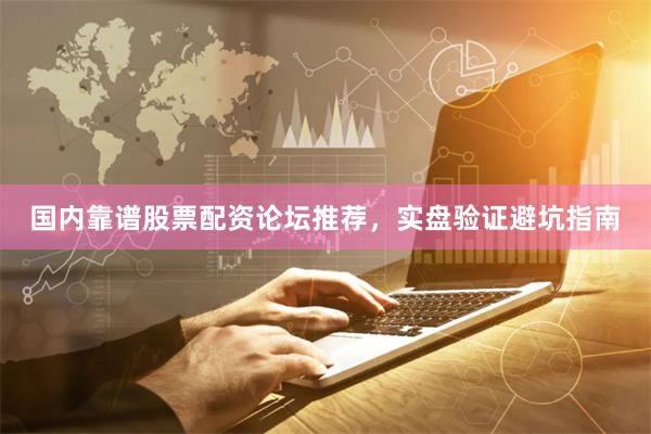 国内靠谱股票配资论坛推荐，实盘验证避坑指南