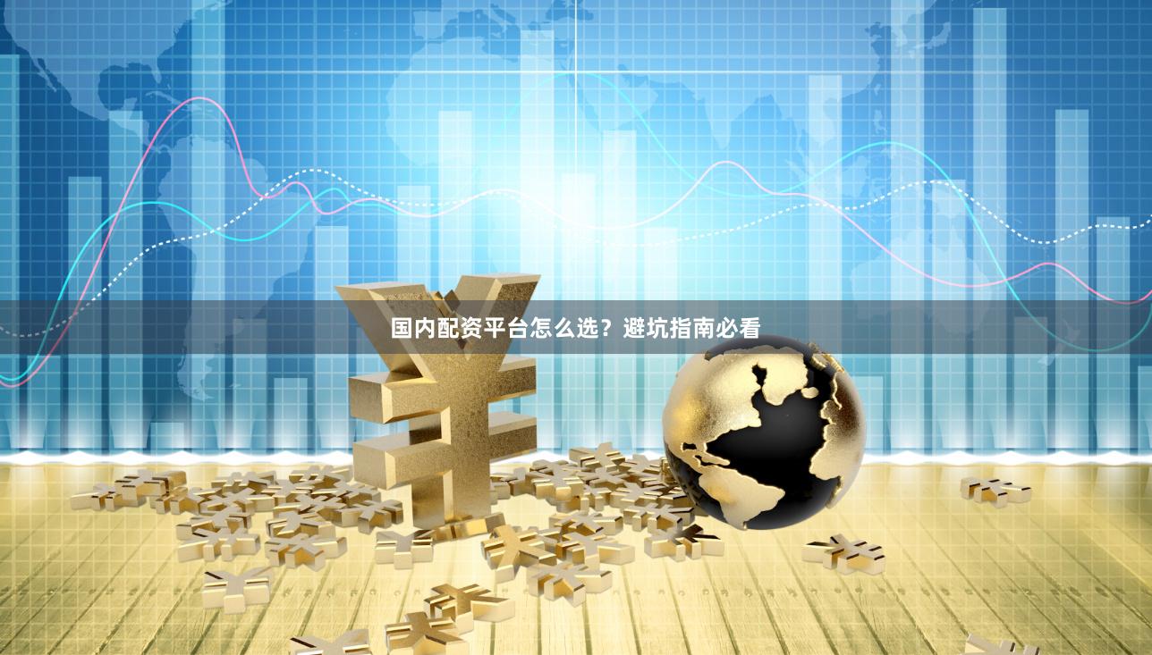 国内配资平台怎么选？避坑指南必看