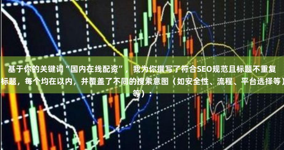 基于你的关键词“国内在线配资”，我为你撰写了符合SEO规范且标题不重复的标题，每个均在以内，并覆盖了不同的搜索意图（如安全性、流程、平台选择等）：