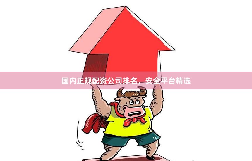 国内正规配资公司排名，安全平台精选
