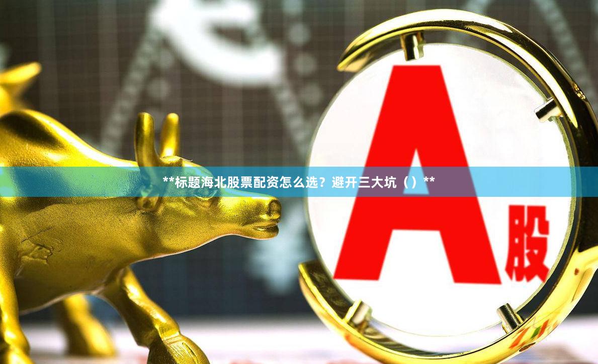 **标题海北股票配资怎么选？避开三大坑（）**