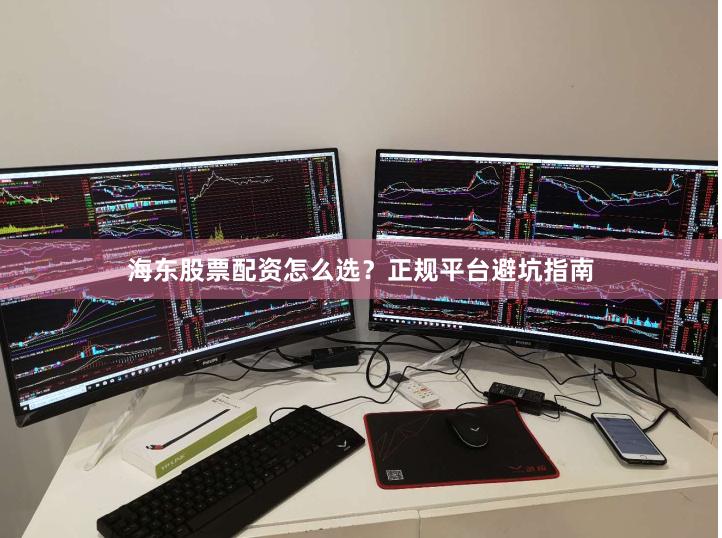 海东股票配资怎么选？正规平台避坑指南