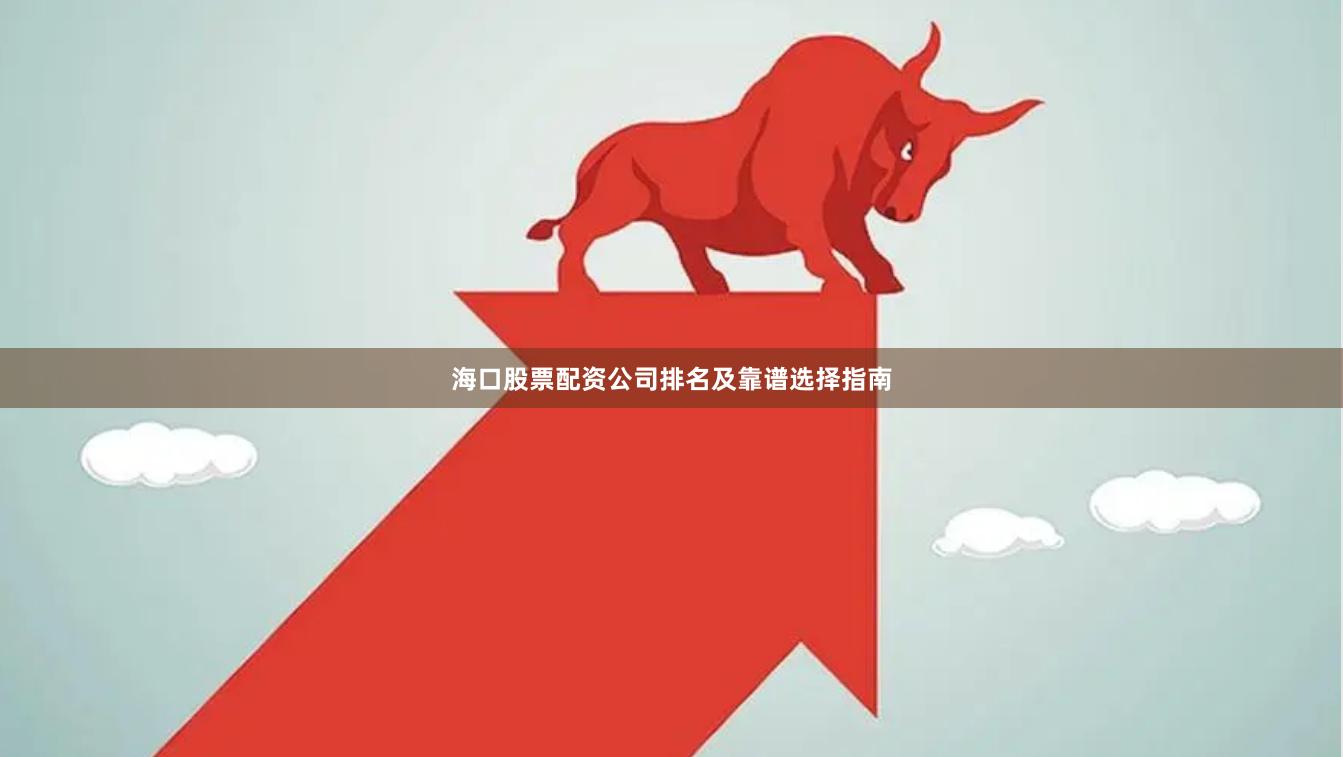 海口股票配资公司排名及靠谱选择指南