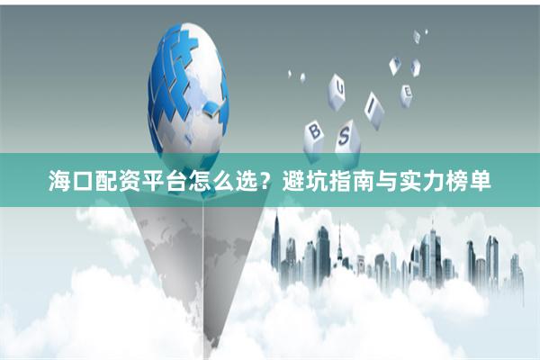 海口配资平台怎么选？避坑指南与实力榜单
