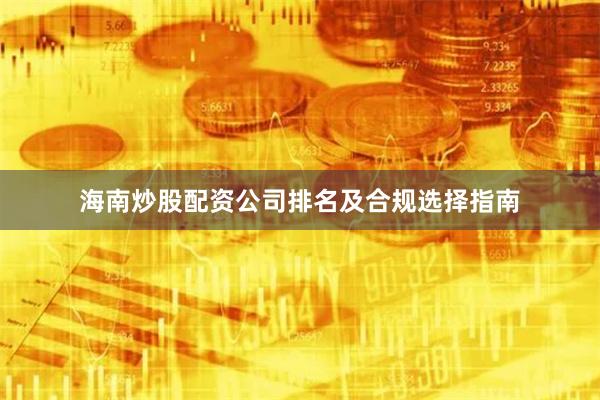 海南炒股配资公司排名及合规选择指南