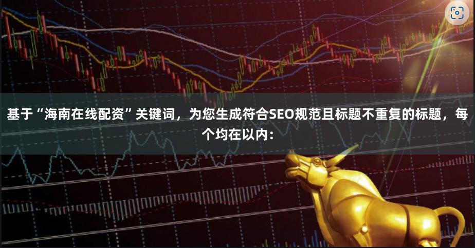 基于“海南在线配资”关键词，为您生成符合SEO规范且标题不重复的标题，每个均在以内：