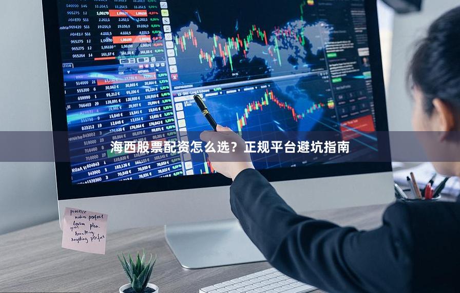海西股票配资怎么选？正规平台避坑指南