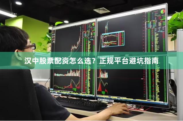 汉中股票配资怎么选？正规平台避坑指南
