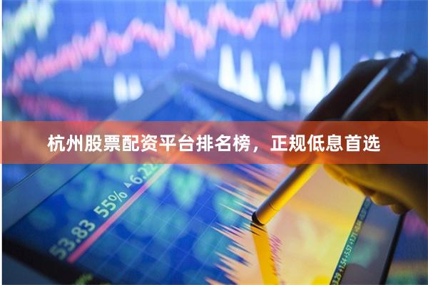 杭州股票配资平台排名榜，正规低息首选
