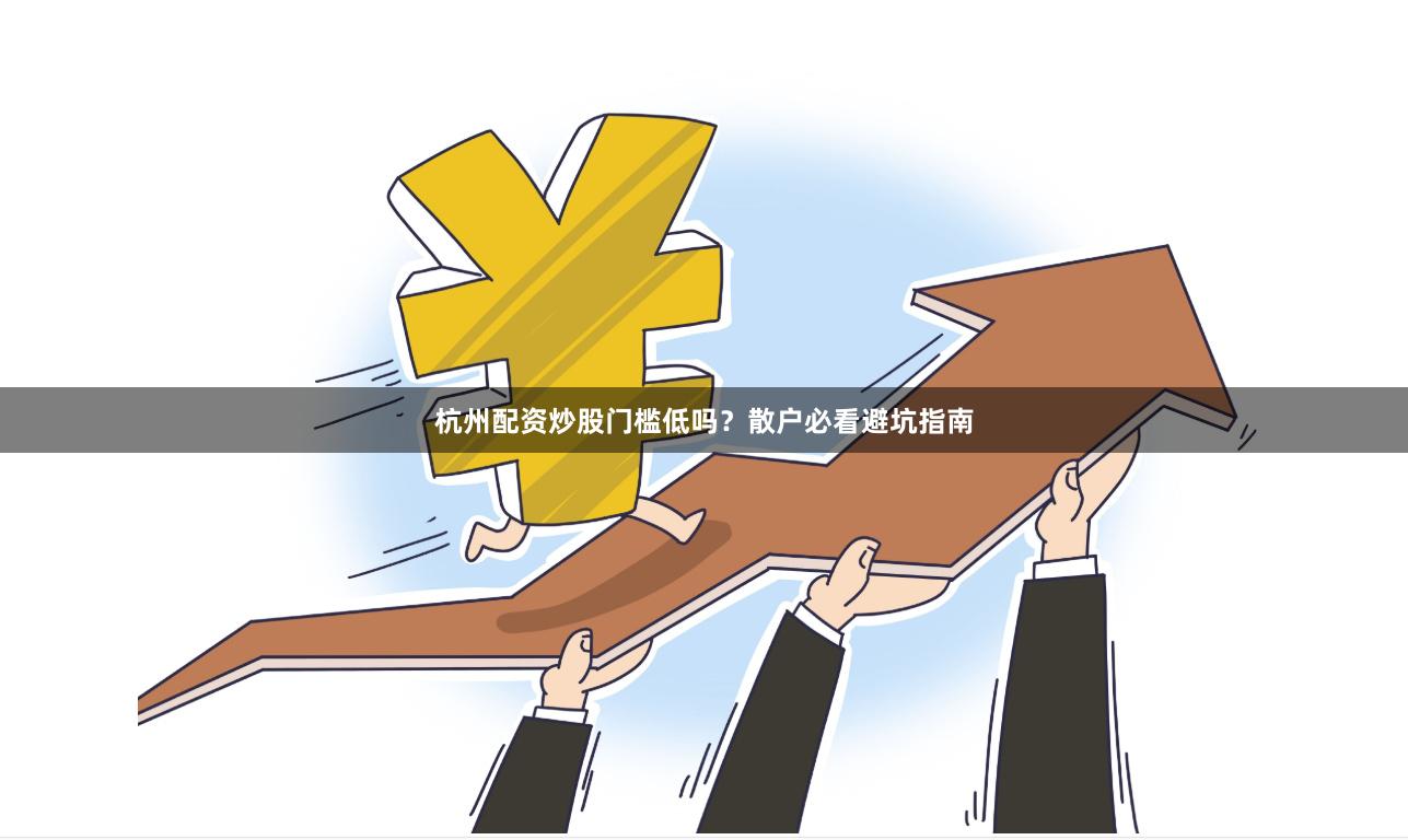 杭州配资炒股门槛低吗？散户必看避坑指南