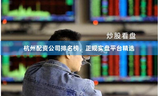 杭州配资公司排名榜，正规实盘平台精选
