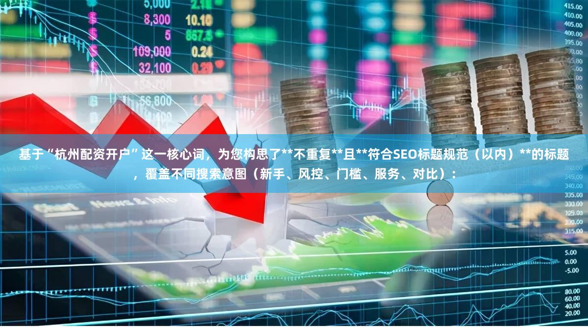 基于“杭州配资开户”这一核心词，为您构思了**不重复**且**符合SEO标题规范（以内）**的标题，覆盖不同搜索意图（新手、风控、门槛、服务、对比）：