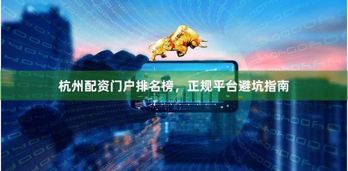 杭州配资门户排名榜，正规平台避坑指南