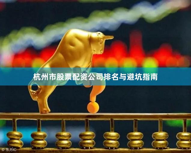 杭州市股票配资公司排名与避坑指南