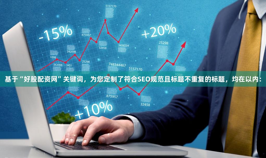 基于“好股配资网”关键词，为您定制了符合SEO规范且标题不重复的标题，均在以内：