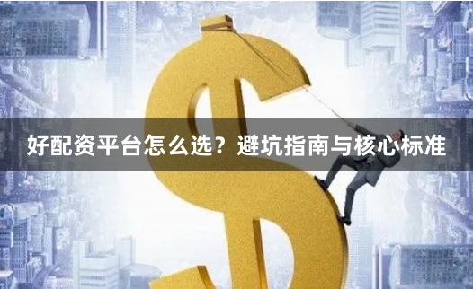 好配资平台怎么选？避坑指南与核心标准