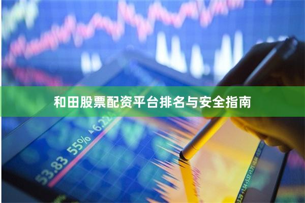 和田股票配资平台排名与安全指南