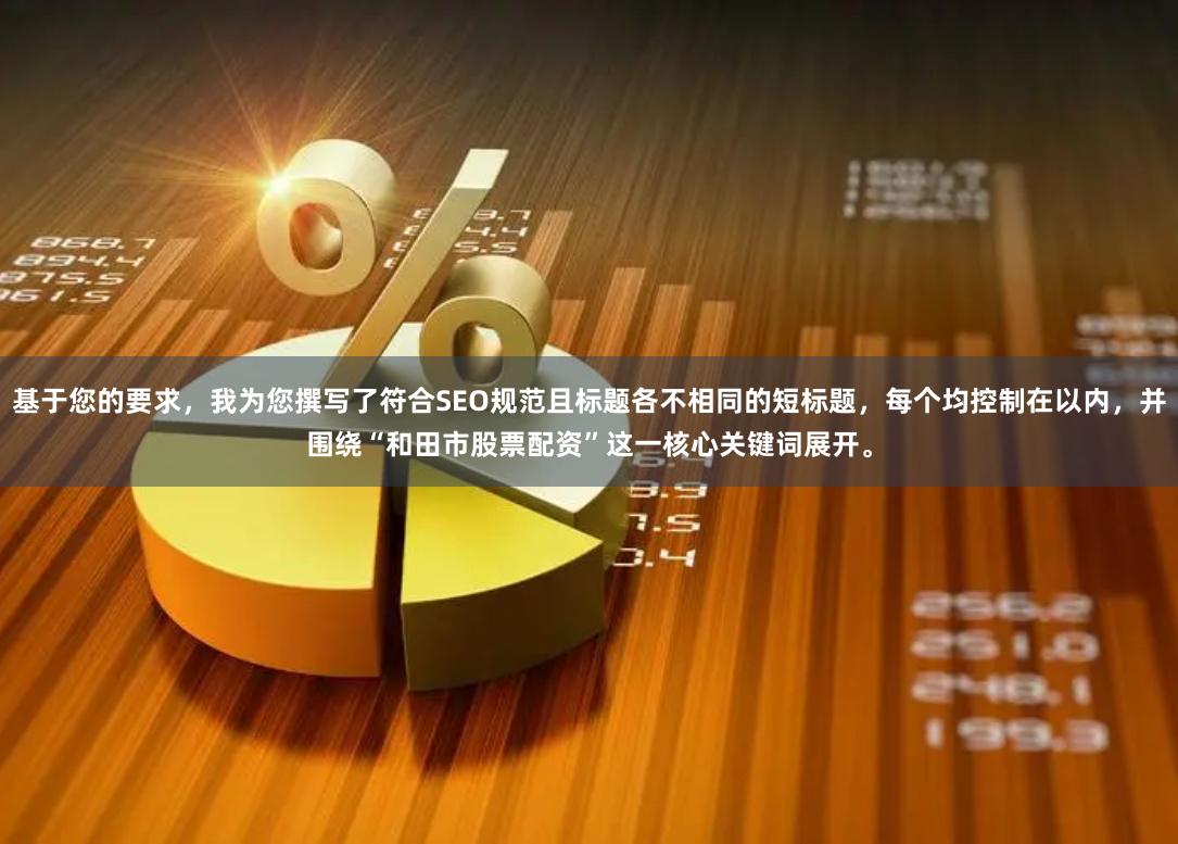 基于您的要求，我为您撰写了符合SEO规范且标题各不相同的短标题，每个均控制在以内，并围绕“和田市股票配资”这一核心关键词展开。