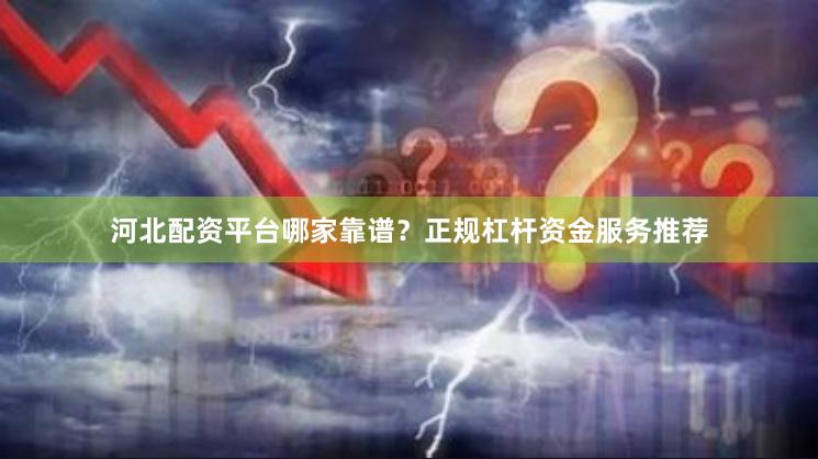 河北配资平台哪家靠谱？正规杠杆资金服务推荐