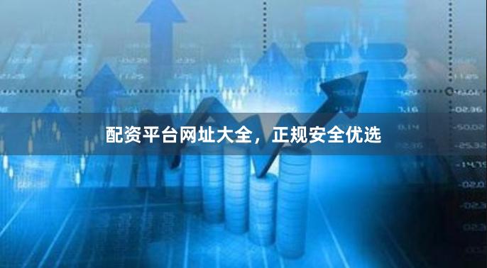 配资平台网址大全，正规安全优选
