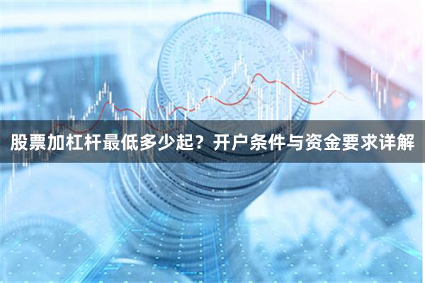 股票加杠杆最低多少起？开户条件与资金要求详解