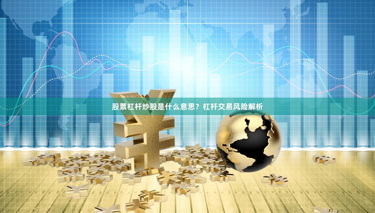 股票杠杆炒股是什么意思？杠杆交易风险解析