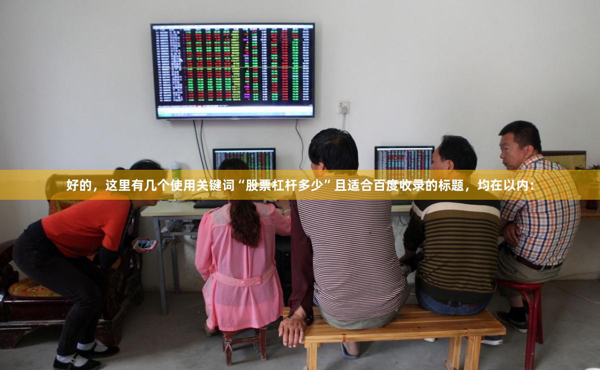 好的，这里有几个使用关键词“股票杠杆多少”且适合百度收录的标题，均在以内：