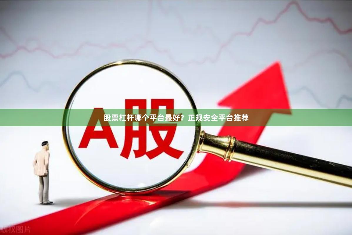 股票杠杆哪个平台最好？正规安全平台推荐